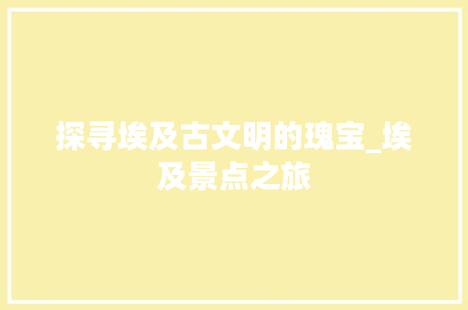 探寻埃及古文明的瑰宝_埃及景点之旅