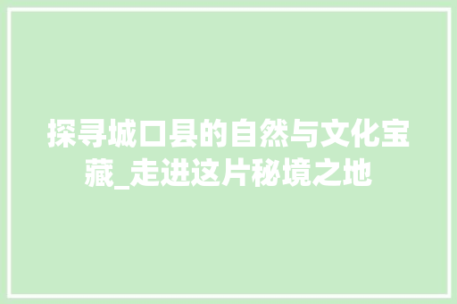 探寻城口县的自然与文化宝藏_走进这片秘境之地