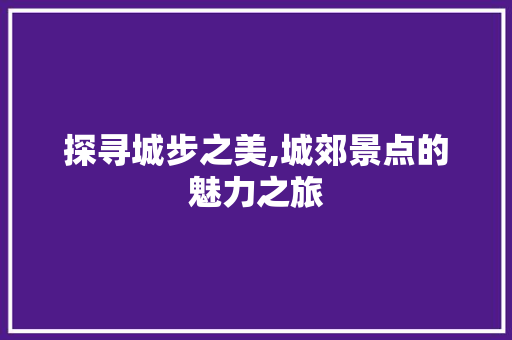 探寻城步之美,城郊景点的魅力之旅