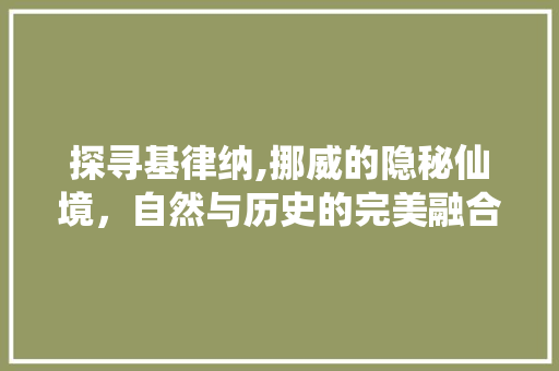 探寻基律纳,挪威的隐秘仙境，自然与历史的完美融合