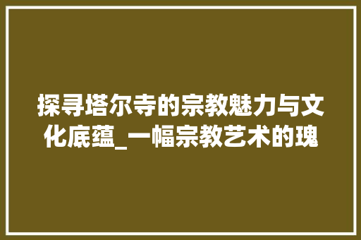 探寻塔尔寺的宗教魅力与文化底蕴_一幅宗教艺术的瑰宝