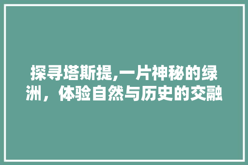 探寻塔斯提,一片神秘的绿洲，体验自然与历史的交融