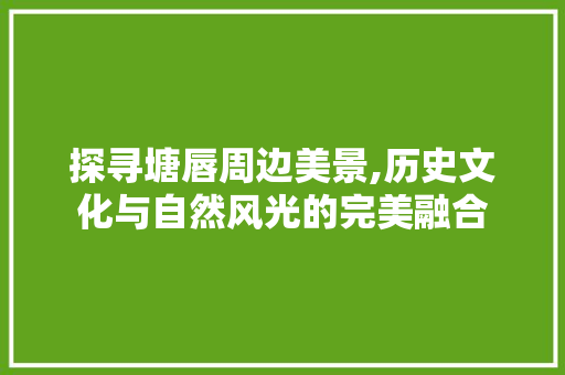 探寻塘唇周边美景,历史文化与自然风光的完美融合