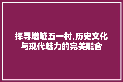 探寻增城五一村,历史文化与现代魅力的完美融合