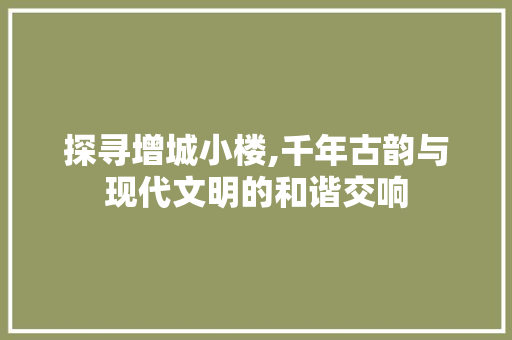 探寻增城小楼,千年古韵与现代文明的和谐交响