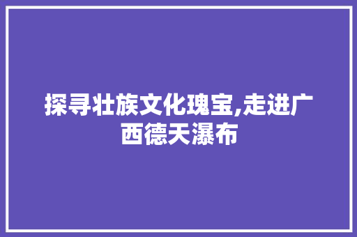 探寻壮族文化瑰宝,走进广西德天瀑布