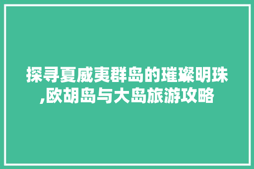 探寻夏威夷群岛的璀璨明珠,欧胡岛与大岛旅游攻略