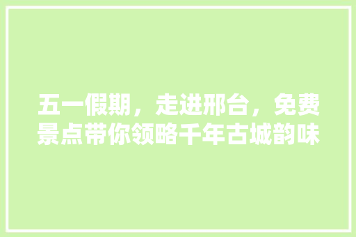 五一假期，走进邢台，免费景点带你领略千年古城韵味