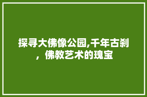 探寻大佛像公园,千年古刹，佛教艺术的瑰宝