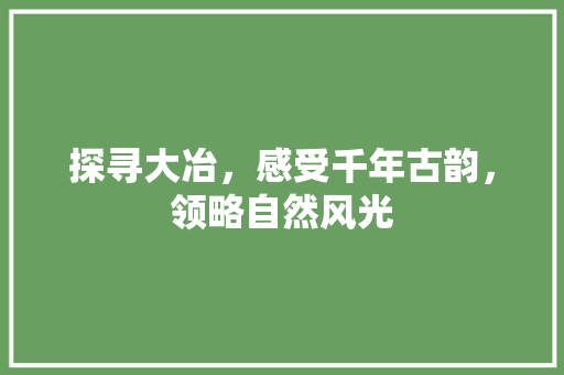 探寻大冶，感受千年古韵，领略自然风光