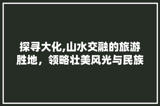 探寻大化,山水交融的旅游胜地，领略壮美风光与民族风情