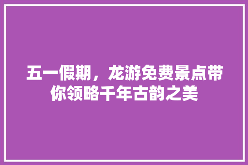 五一假期，龙游免费景点带你领略千年古韵之美