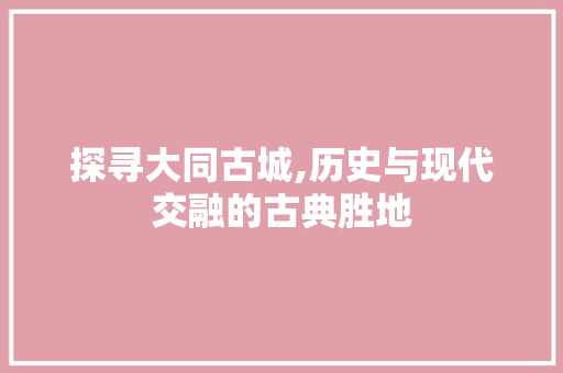 探寻大同古城,历史与现代交融的古典胜地