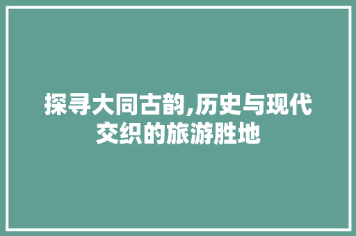 探寻大同古韵,历史与现代交织的旅游胜地