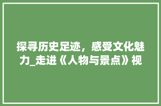 探寻历史足迹，感受文化魅力_走进《人物与景点》视频之旅