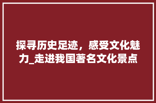 探寻历史足迹，感受文化魅力_走进我国著名文化景点