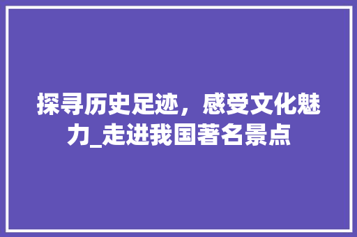 探寻历史足迹，感受文化魅力_走进我国著名景点