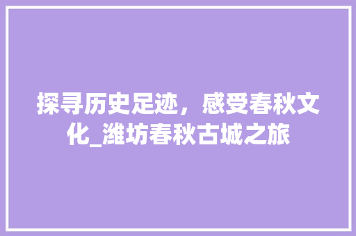 探寻历史足迹，感受春秋文化_潍坊春秋古城之旅