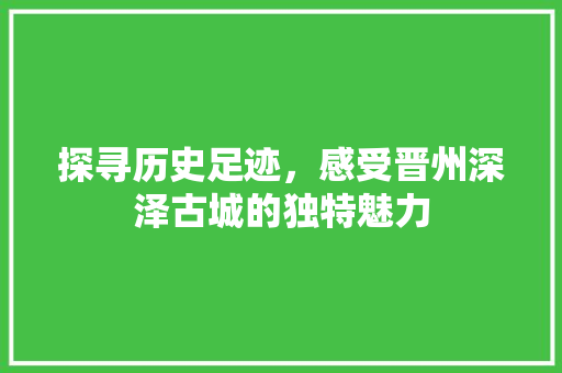 探寻历史足迹，感受晋州深泽古城的独特魅力