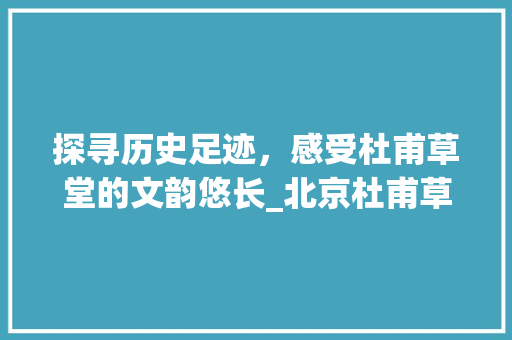 探寻历史足迹，感受杜甫草堂的文韵悠长_北京杜甫草堂之旅