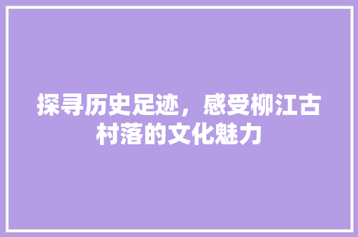 探寻历史足迹，感受柳江古村落的文化魅力