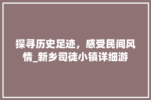 探寻历史足迹，感受民间风情_新乡司徒小镇详细游