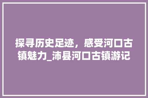 探寻历史足迹，感受河口古镇魅力_沛县河口古镇游记