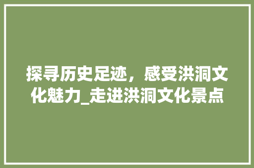 探寻历史足迹，感受洪洞文化魅力_走进洪洞文化景点