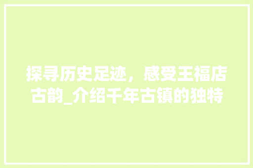 探寻历史足迹，感受王福店古韵_介绍千年古镇的独特魅力