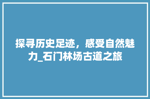 探寻历史足迹，感受自然魅力_石门林场古道之旅