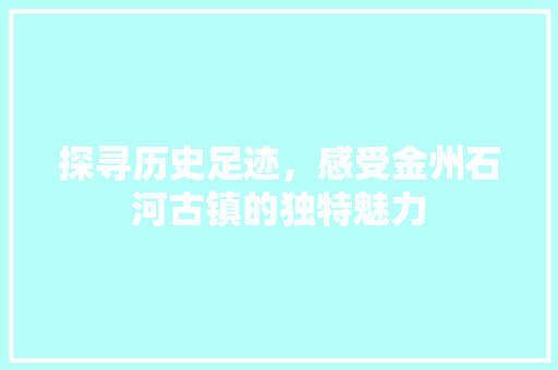 探寻历史足迹，感受金州石河古镇的独特魅力