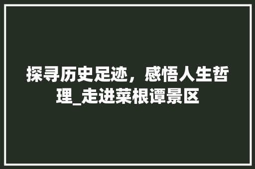 探寻历史足迹，感悟人生哲理_走进菜根谭景区