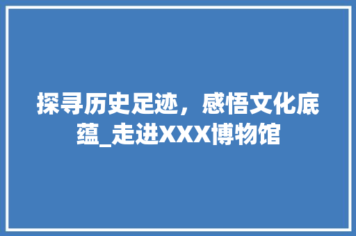 探寻历史足迹，感悟文化底蕴_走进XXX博物馆