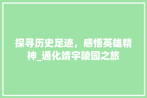 探寻历史足迹，感悟英雄精神_通化靖宇陵园之旅