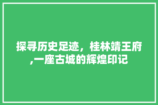 探寻历史足迹，桂林靖王府,一座古城的辉煌印记