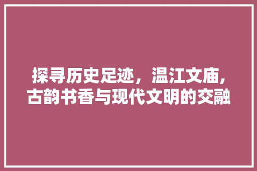 探寻历史足迹，温江文庙,古韵书香与现代文明的交融