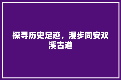 探寻历史足迹，漫步同安双溪古道