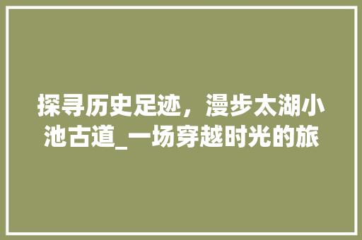 探寻历史足迹，漫步太湖小池古道_一场穿越时光的旅程