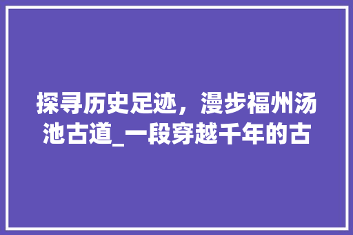 探寻历史足迹，漫步福州汤池古道_一段穿越千年的古道之旅