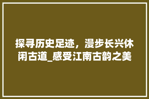 探寻历史足迹，漫步长兴休闲古道_感受江南古韵之美