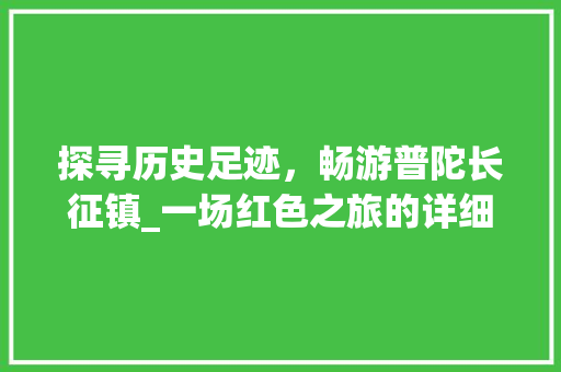 探寻历史足迹，畅游普陀长征镇_一场红色之旅的详细体验