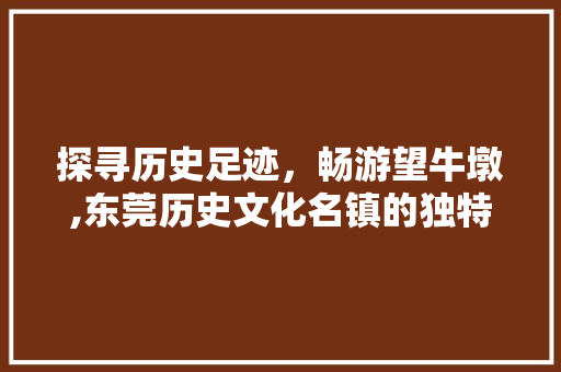 探寻历史足迹，畅游望牛墩,东莞历史文化名镇的独特魅力