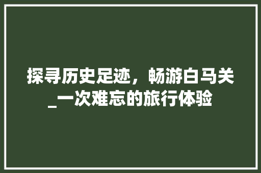 探寻历史足迹，畅游白马关_一次难忘的旅行体验