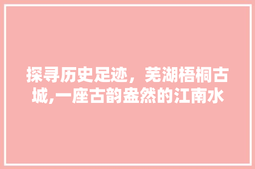 探寻历史足迹，芜湖梧桐古城,一座古韵盎然的江南水乡