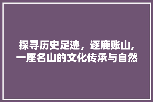 探寻历史足迹，逐鹿账山,一座名山的文化传承与自然奇观