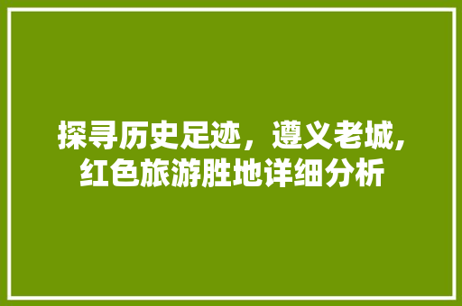 探寻历史足迹，遵义老城,红色旅游胜地详细分析