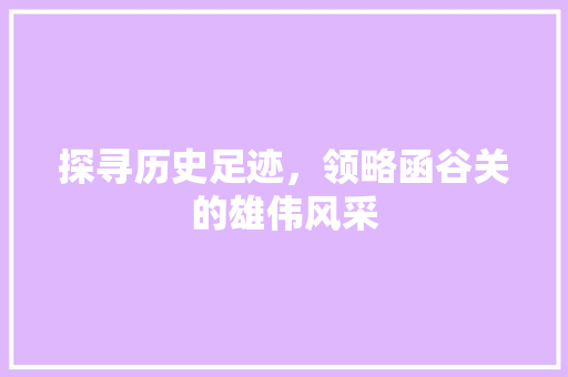 探寻历史足迹，领略函谷关的雄伟风采