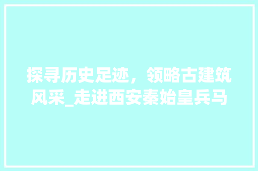 探寻历史足迹，领略古建筑风采_走进西安秦始皇兵马俑博物馆