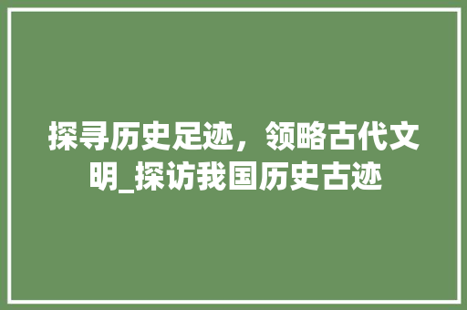 探寻历史足迹，领略古代文明_探访我国历史古迹