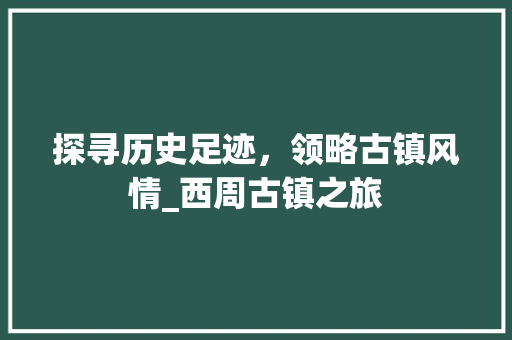 探寻历史足迹，领略古镇风情_西周古镇之旅